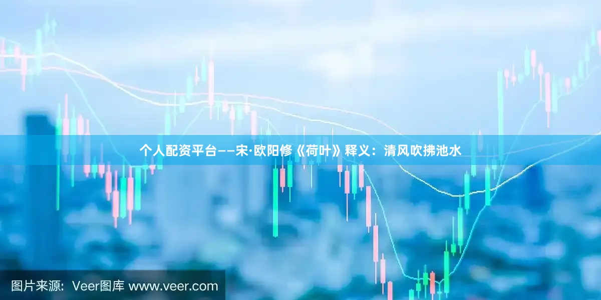个人配资平台——宋·欧阳修《荷叶》释义：清风吹拂池水