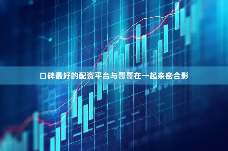 口碑最好的配资平台与哥哥在一起亲密合影