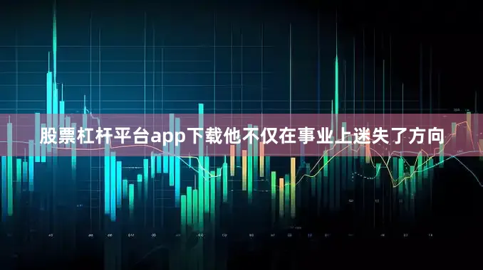 股票杠杆平台app下载他不仅在事业上迷失了方向