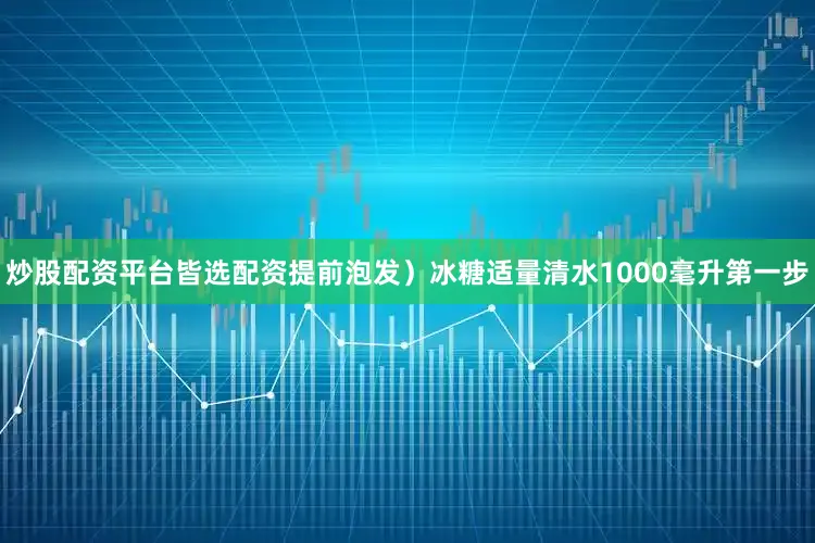 炒股配资平台皆选配资提前泡发）冰糖适量清水1000毫升第一步