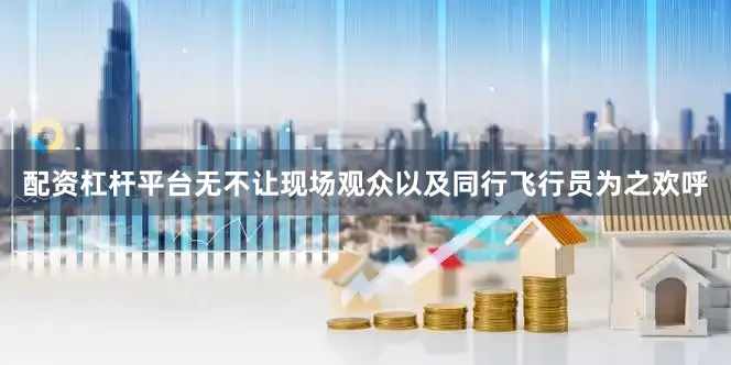 配资杠杆平台无不让现场观众以及同行飞行员为之欢呼