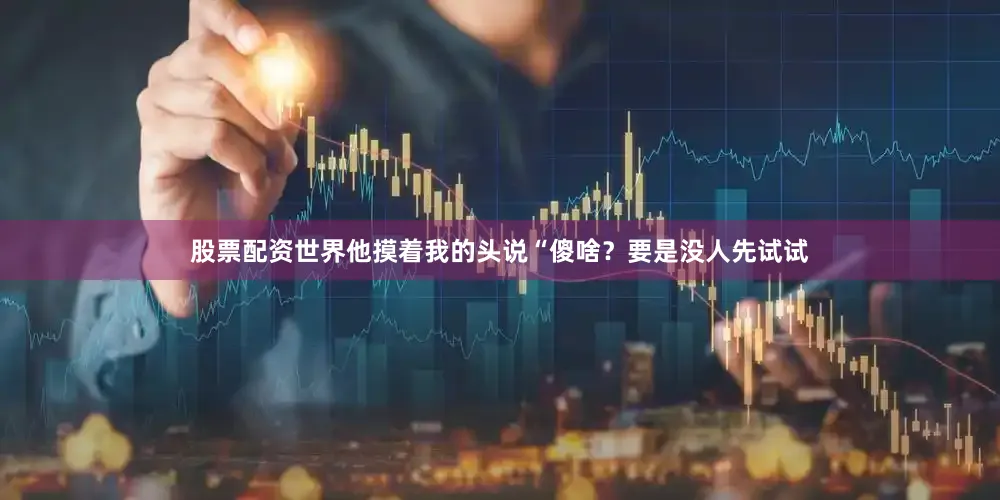 股票配资世界他摸着我的头说“傻啥？要是没人先试试