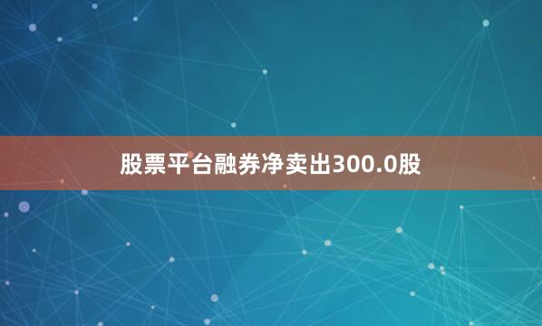 股票平台融券净卖出300.0股