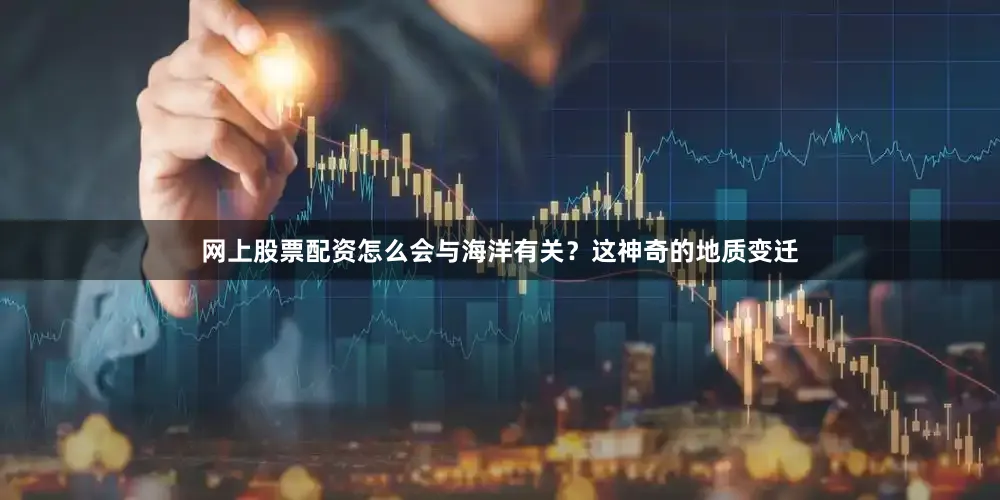 网上股票配资怎么会与海洋有关？这神奇的地质变迁