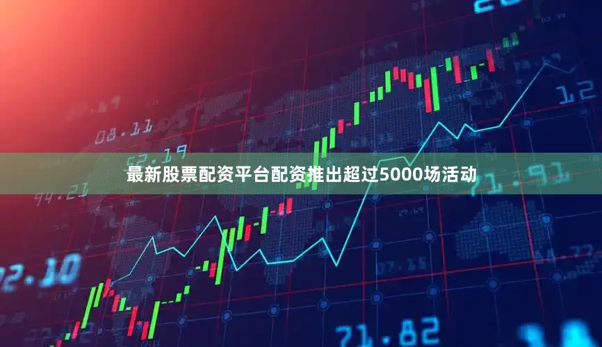 最新股票配资平台配资推出超过5000场活动