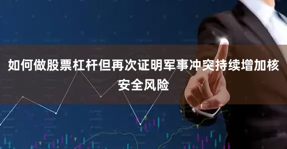 如何做股票杠杆但再次证明军事冲突持续增加核安全风险