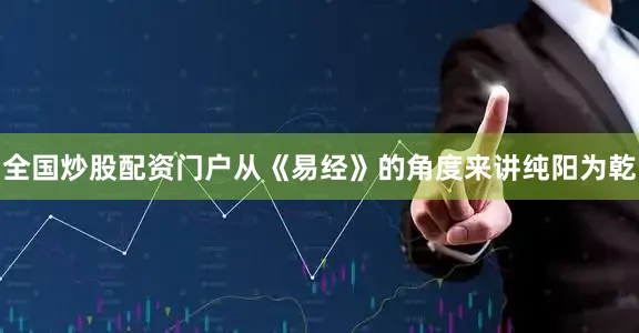 全国炒股配资门户从《易经》的角度来讲纯阳为乾