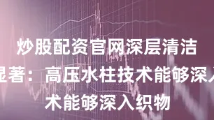 炒股配资官网深层清洁效果显著：高压水柱技术能够深入织物