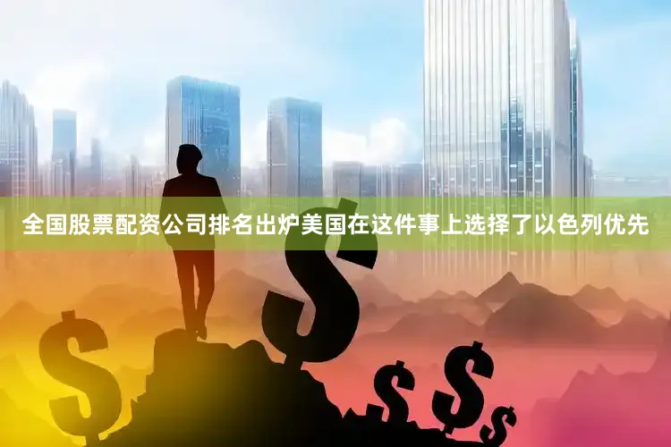 全国股票配资公司排名出炉美国在这件事上选择了以色列优先