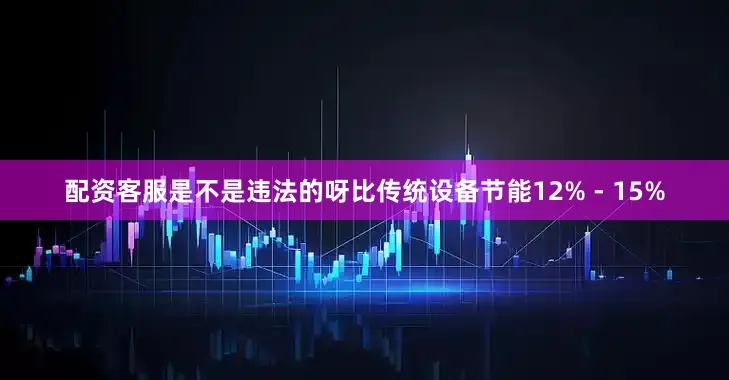 配资客服是不是违法的呀比传统设备节能12% - 15%