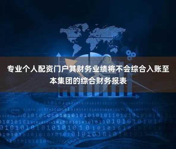 专业个人配资门户其财务业绩将不会综合入账至本集团的综合财务报表