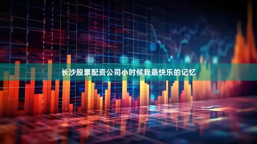 长沙股票配资公司小时候我最快乐的记忆