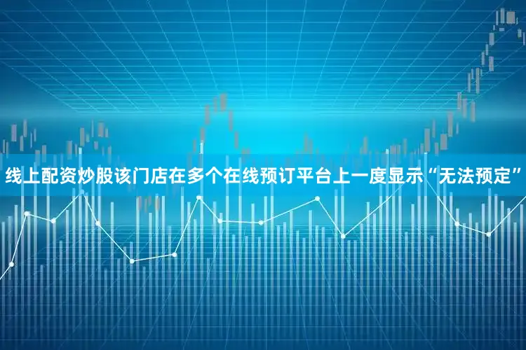 线上配资炒股该门店在多个在线预订平台上一度显示“无法预定”