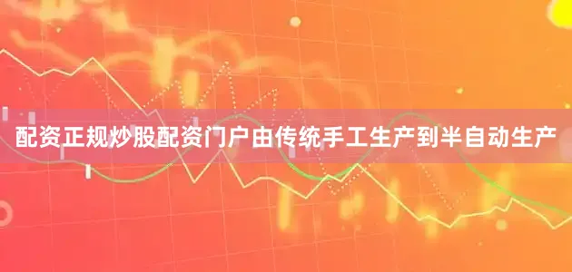 配资正规炒股配资门户由传统手工生产到半自动生产