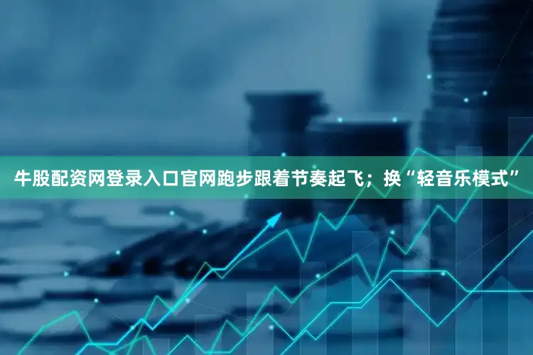 牛股配资网登录入口官网跑步跟着节奏起飞；换“轻音乐模式”