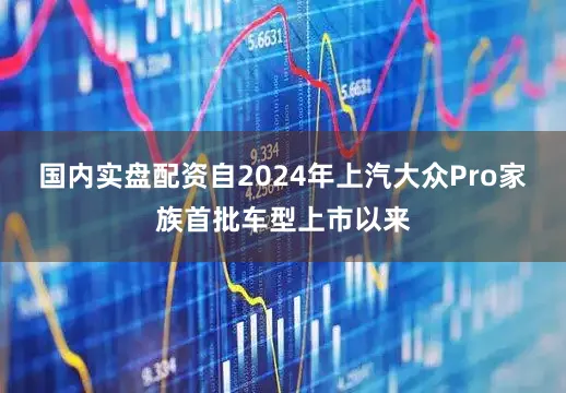 国内实盘配资自2024年上汽大众Pro家族首批车型上市以来
