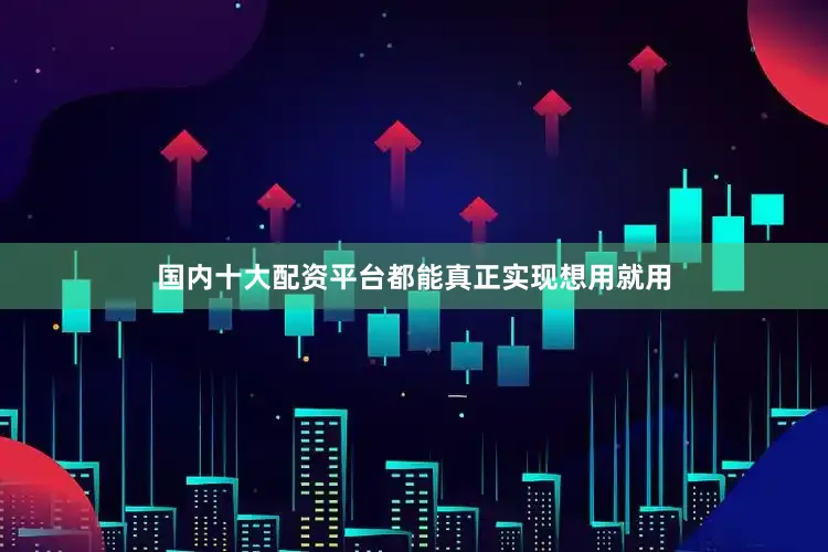 国内十大配资平台都能真正实现想用就用
